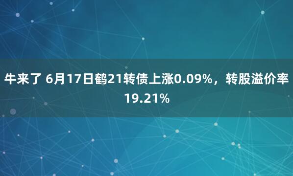 牛来了 6月17日鹤21转债上涨0.09%，转股溢价率19.21%