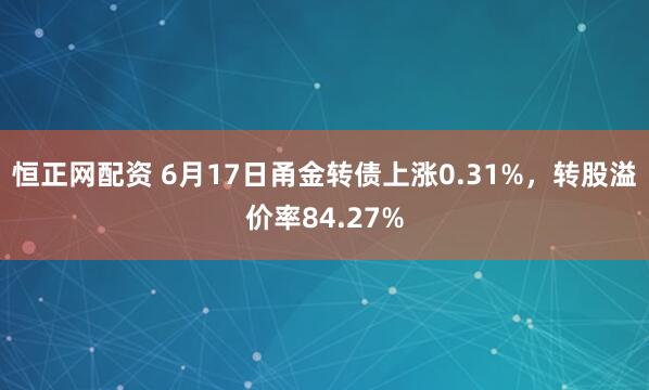 恒正网配资 6月17日甬金转债上涨0.31%，转股溢价率84.27%