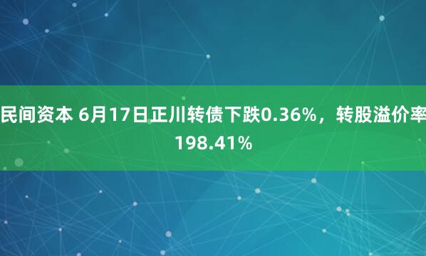 民间资本 6月17日正川转债下跌0.36%，转股溢价率198.41%