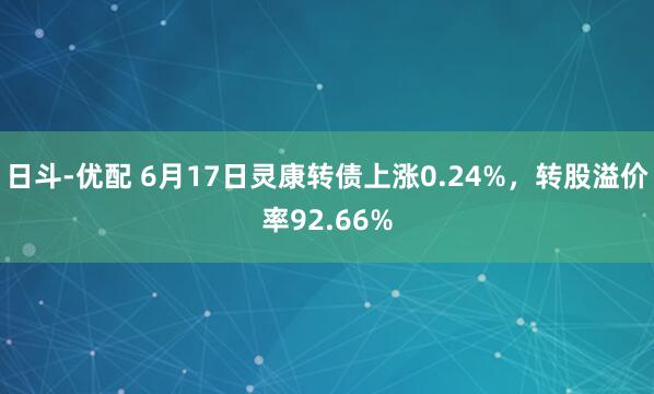 日斗-优配 6月17日灵康转债上涨0.24%，转股溢价率92.66%