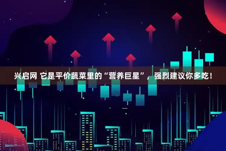 兴启网 它是平价蔬菜里的“营养巨星”，强烈建议你多吃！