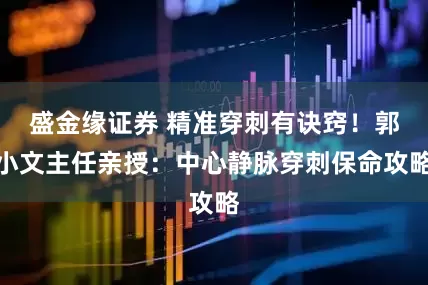 盛金缘证券 精准穿刺有诀窍！郭小文主任亲授：中心静脉穿刺保命攻略