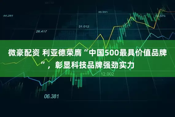 微豪配资 利亚德荣膺“中国500最具价值品牌”，彰显科技品牌强劲实力