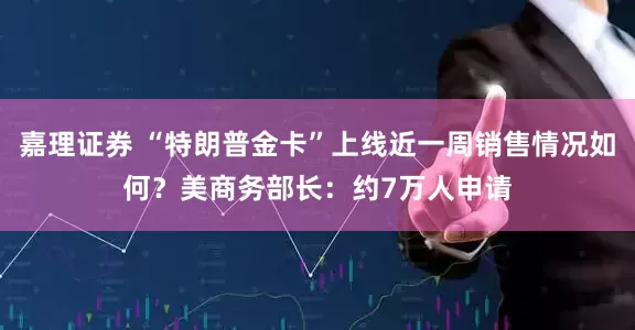 嘉理证券 “特朗普金卡”上线近一周销售情况如何？美商务部长：约7万人申请