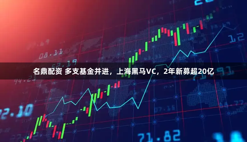 名鼎配资 多支基金并进，上海黑马VC，2年新募超20亿