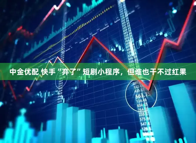 中金优配 快手“弃了”短剧小程序，但谁也干不过红果