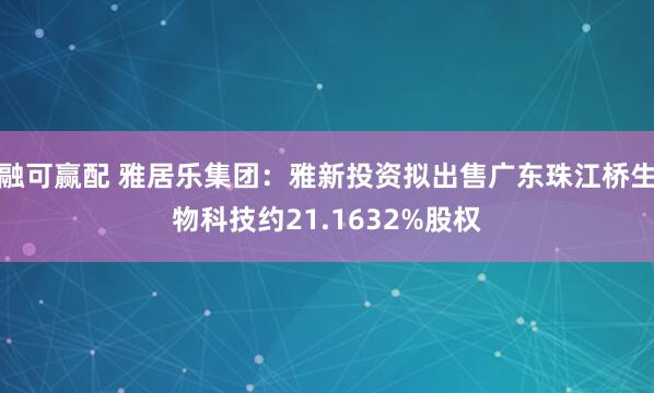融可赢配 雅居乐集团：雅新投资拟出售广东珠江桥生物科技约21.1632%股权