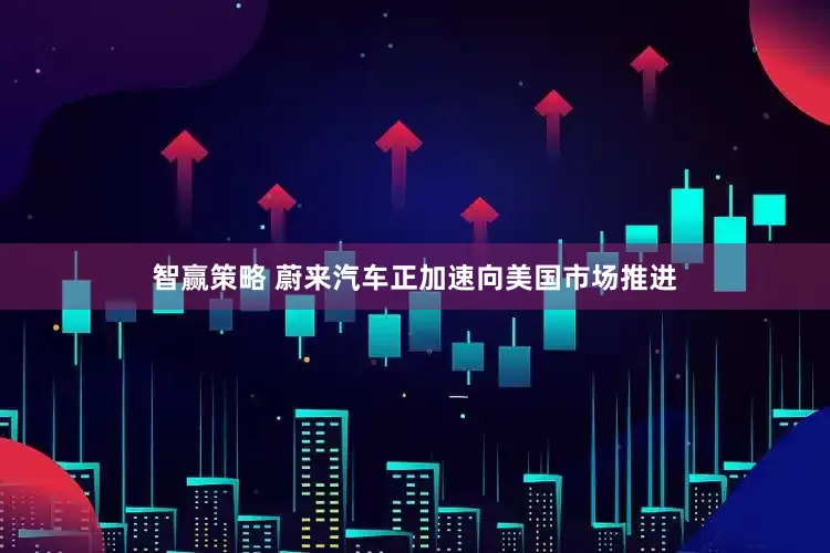 智赢策略 蔚来汽车正加速向美国市场推进