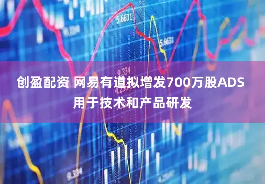 创盈配资 网易有道拟增发700万股ADS 用于技术和产品研发