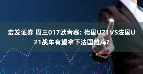 宏发证券 周三017欧青赛: 德国U21VS法国U21战车有望拿下法国雄鸡?