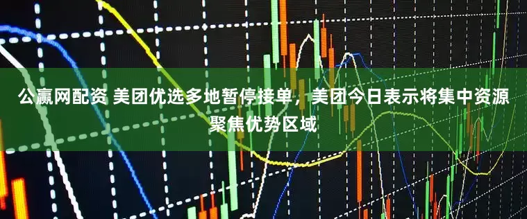 公赢网配资 美团优选多地暂停接单，美团今日表示将集中资源聚焦优势区域