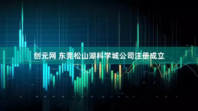 创元网 东莞松山湖科学城公司注册成立