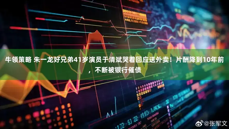 牛领策略 朱一龙好兄弟41岁演员于清斌哭着回应送外卖！片酬降到10年前，不断被银行催债