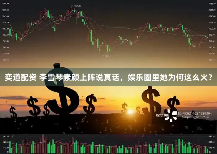 奕道配资 李雪琴素颜上阵说真话，娱乐圈里她为何这么火？