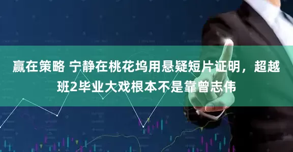 赢在策略 宁静在桃花坞用悬疑短片证明，超越班2毕业大戏根本不是靠曾志伟