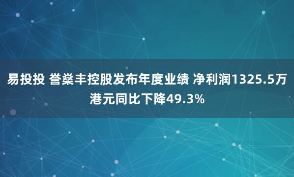 易投投 誉燊丰控股发布年度业绩 净利润1325.5万港元同比下降49.3%