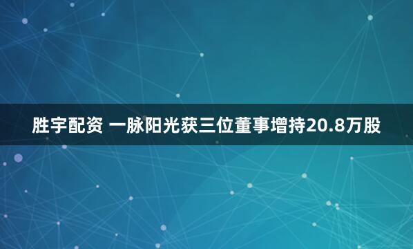 胜宇配资 一脉阳光获三位董事增持20.8万股