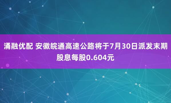 涌融优配 安徽皖通高速公路将于7月30日派发末期股息每股0.604元