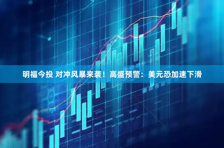 明福今投 对冲风暴来袭！高盛预警：美元恐加速下滑