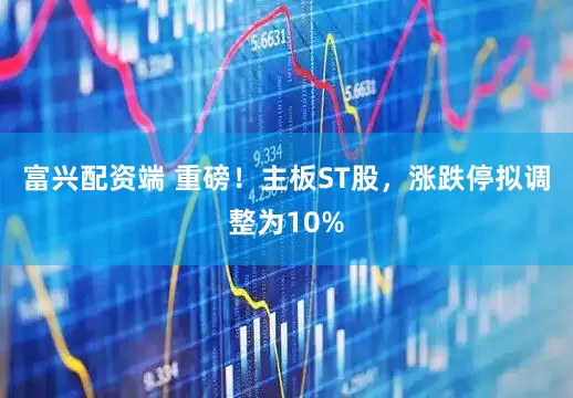 富兴配资端 重磅！主板ST股，涨跌停拟调整为10%