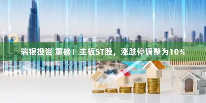 瑞银投资 重磅！主板ST股，涨跌停调整为10%