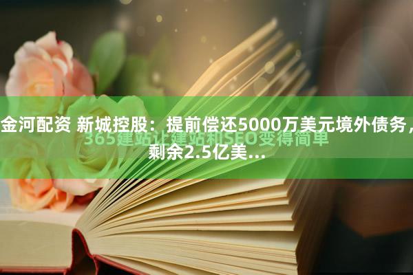 金河配资 新城控股：提前偿还5000万美元境外债务，剩余2.5亿美...