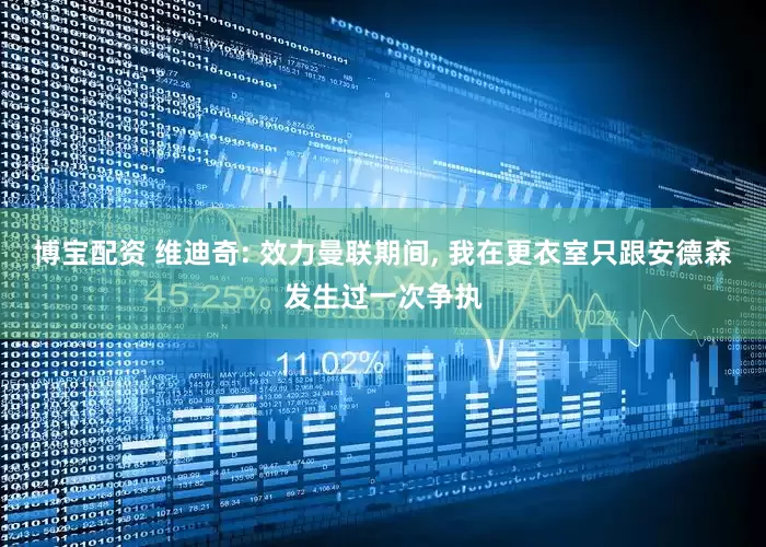 博宝配资 维迪奇: 效力曼联期间, 我在更衣室只跟安德森发生过一次争执