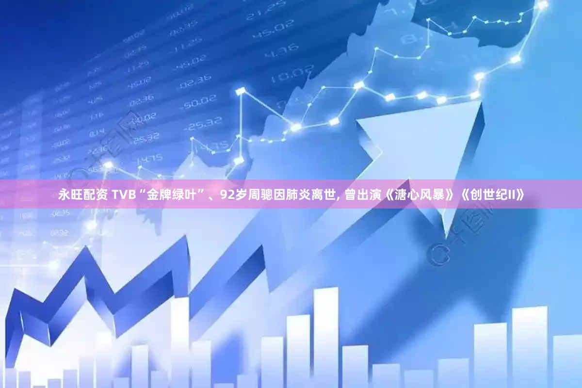 永旺配资 TVB“金牌绿叶”、92岁周骢因肺炎离世, 曾出演《溏心风暴》《创世纪II》