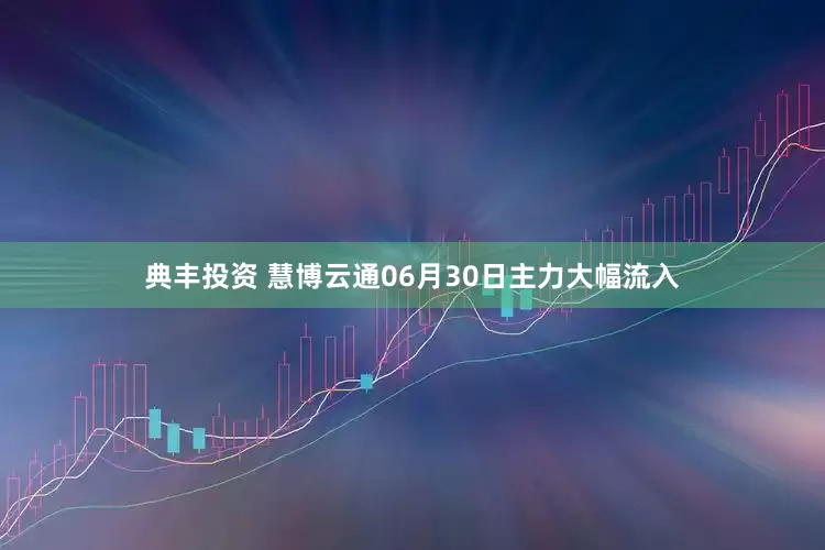 典丰投资 慧博云通06月30日主力大幅流入
