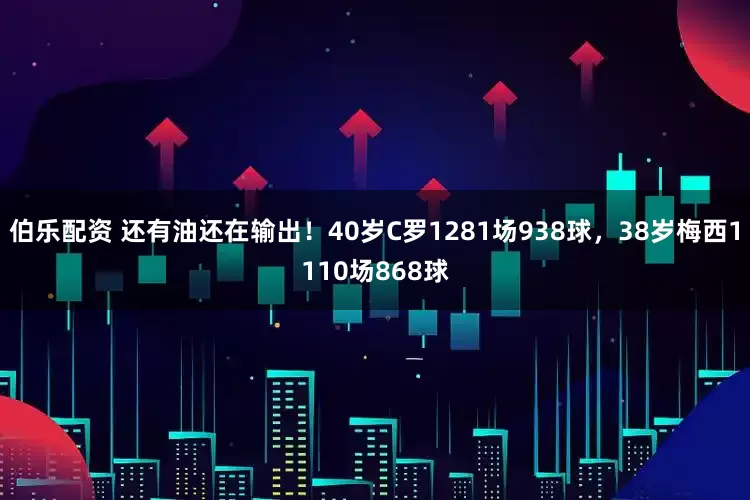 伯乐配资 还有油还在输出！40岁C罗1281场938球，38岁梅西1110场868球