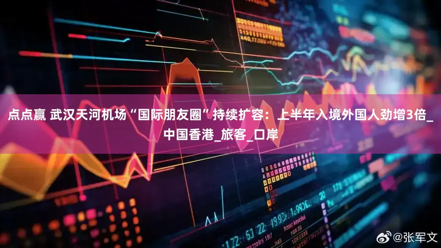 点点赢 武汉天河机场“国际朋友圈”持续扩容：上半年入境外国人劲增3倍_中国香港_旅客_口岸