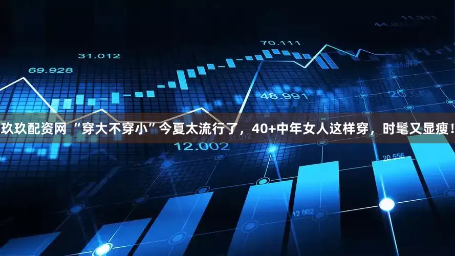 玖玖配资网 “穿大不穿小”今夏太流行了，40+中年女人这样穿，时髦又显瘦！