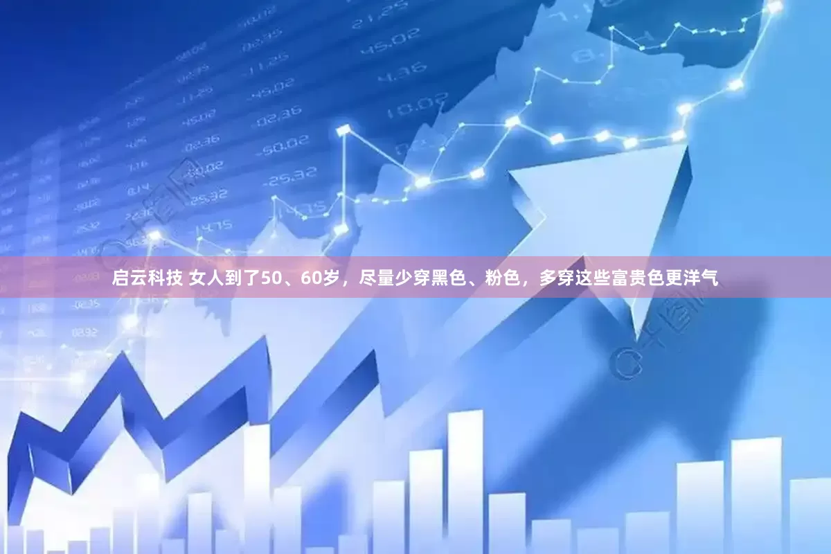 启云科技 女人到了50、60岁，尽量少穿黑色、粉色，多穿这些富贵色更洋气