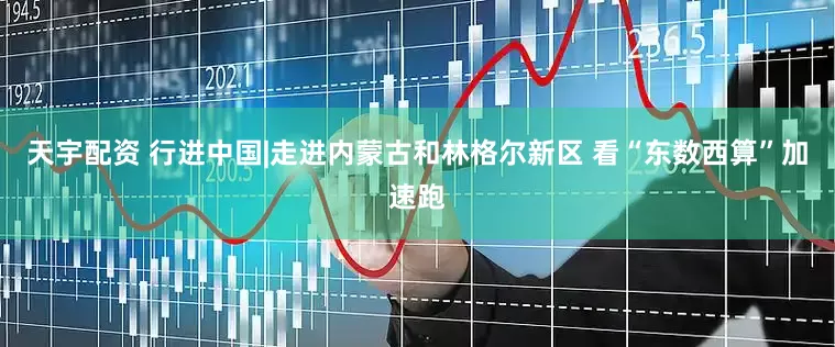 天宇配资 行进中国|走进内蒙古和林格尔新区 看“东数西算”加速跑