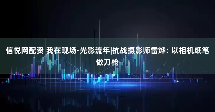 信悦网配资 我在现场·光影流年|抗战摄影师雷烨: 以相机纸笔做刀枪