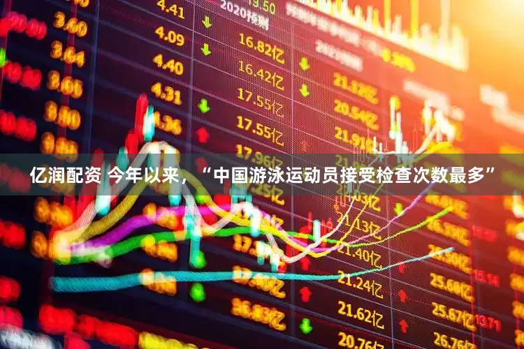 亿润配资 今年以来，“中国游泳运动员接受检查次数最多”