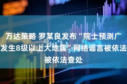 万达策略 罗某良发布“院士预测广东将发生8级以上大地震”网络谣言被依法查处