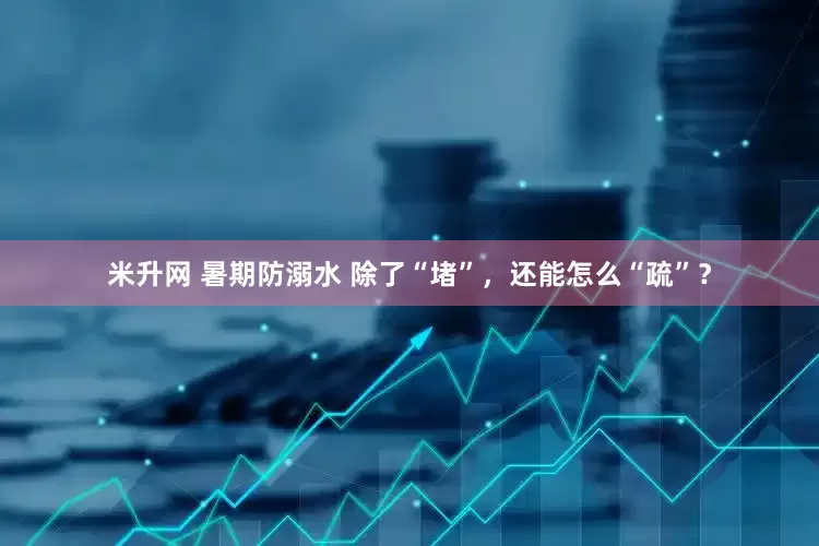 米升网 暑期防溺水 除了“堵”，还能怎么“疏”？