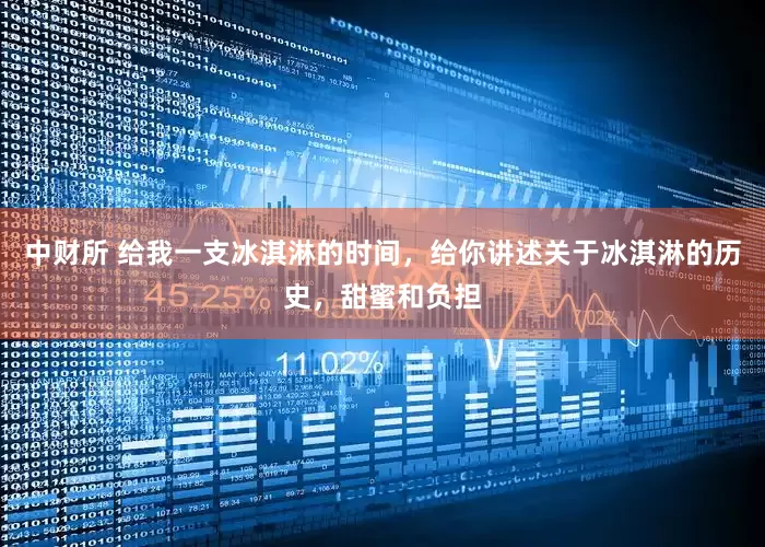 中财所 给我一支冰淇淋的时间，给你讲述关于冰淇淋的历史，甜蜜和负担