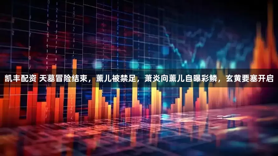 凯丰配资 天墓冒险结束，薰儿被禁足，萧炎向薰儿自曝彩鳞，玄黄要塞开启
