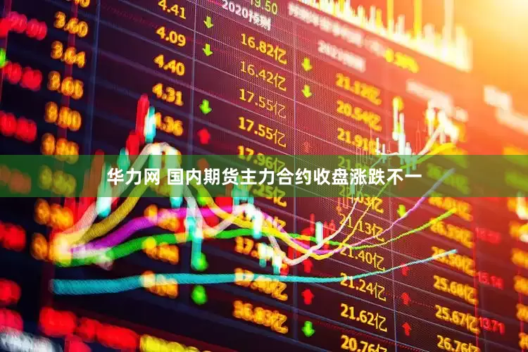 华力网 国内期货主力合约收盘涨跌不一