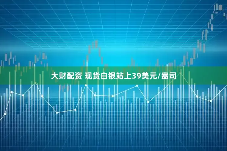 大财配资 现货白银站上39美元/盎司