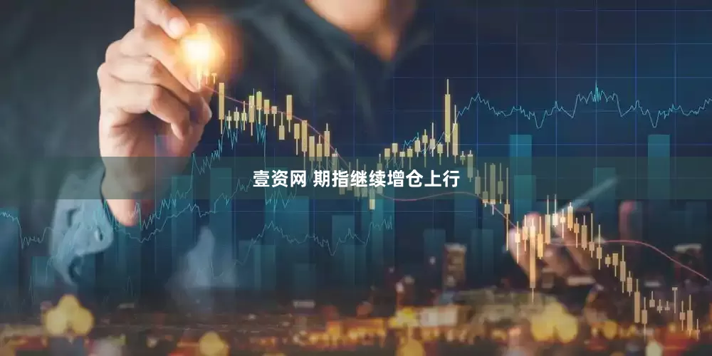 壹资网 期指继续增仓上行