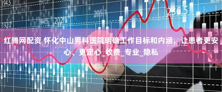 红腾网配资 怀化中山男科医院明确工作目标和内涵，让患者更安心、更定心_收费_专业_隐私