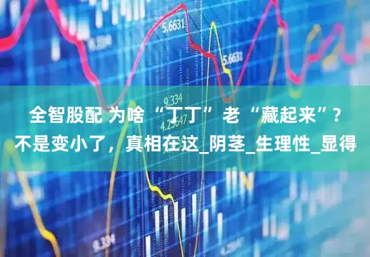 全智股配 为啥 “丁丁” 老 “藏起来”？不是变小了，真相在这_阴茎_生理性_显得
