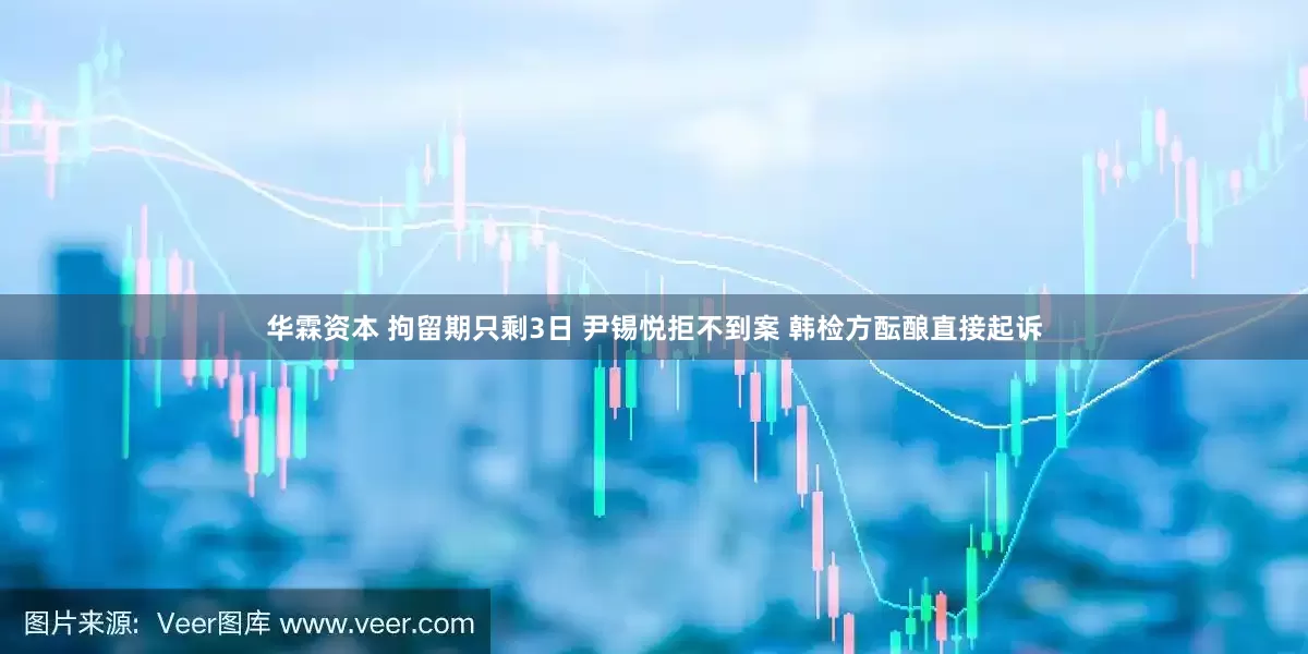 华霖资本 拘留期只剩3日 尹锡悦拒不到案 韩检方酝酿直接起诉