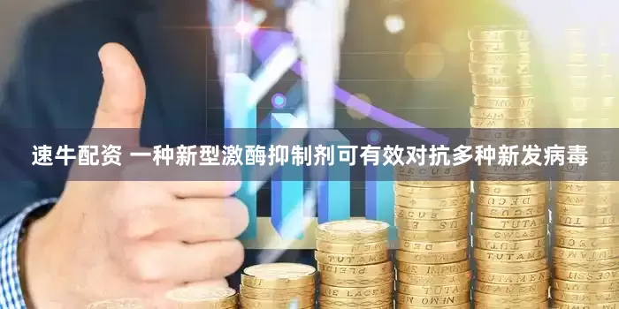 速牛配资 一种新型激酶抑制剂可有效对抗多种新发病毒