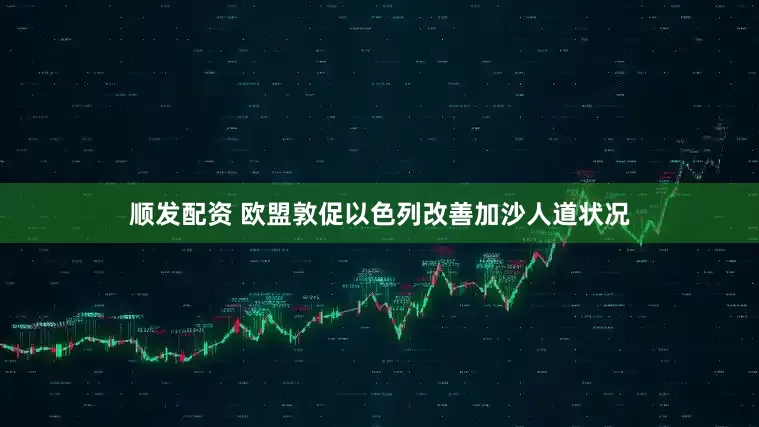 顺发配资 欧盟敦促以色列改善加沙人道状况