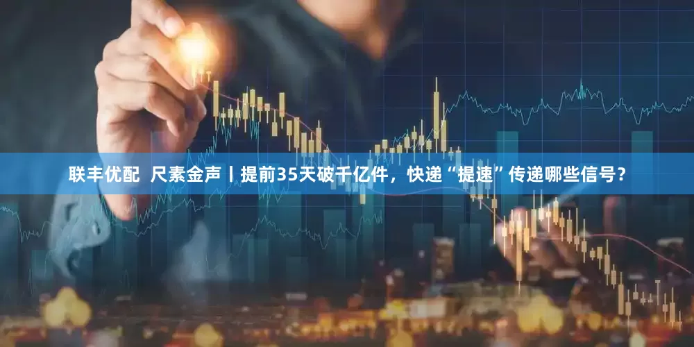 联丰优配  尺素金声丨提前35天破千亿件，快递“提速”传递哪些信号？