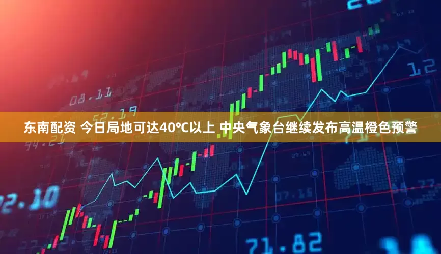 东南配资 今日局地可达40℃以上 中央气象台继续发布高温橙色预警